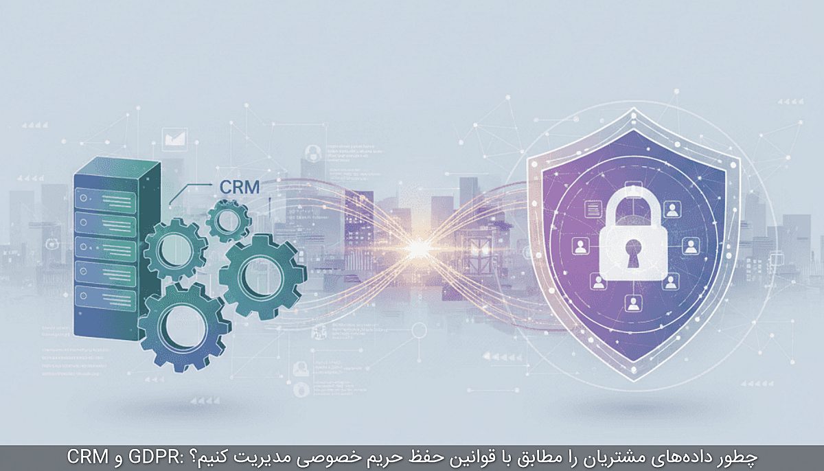 CRM و GDPR: چطور داده‌های مشتریان را مطابق با قوانین حفظ حریم خصوصی مدیریت کنیم؟
